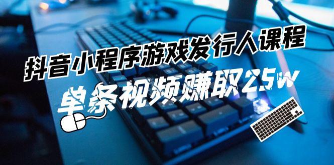 抖音小程序游戏发行人课程：带你玩转游戏任务变现，单条视频赚取25w-梦凌网创
