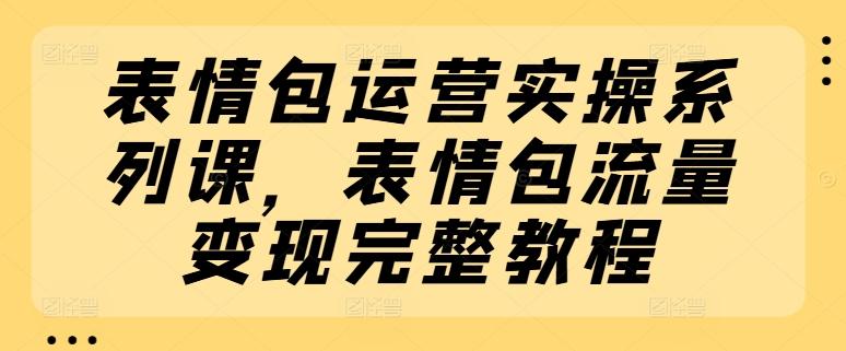 表情包运营实操系列课，表情包流量变现完整教程-梦凌网创