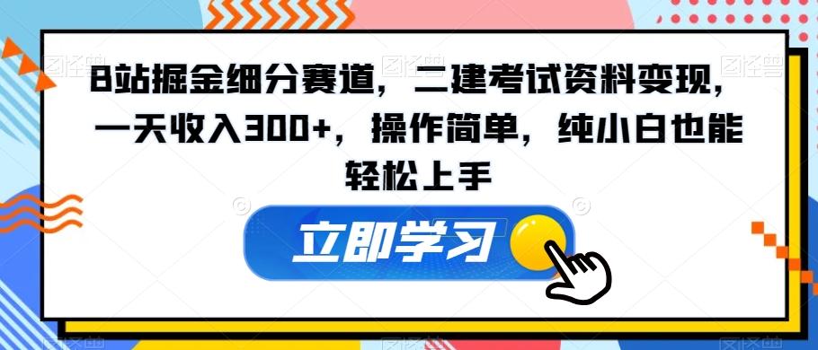 B站掘金细分赛道，二建考试资料变现，一天收入300+，操作简单，纯小白也能轻松上手-薪火元第一资源库