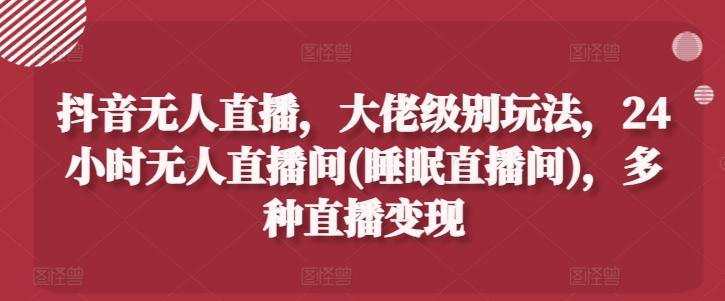 抖音无人直播，大佬级别玩法，24小时无人直播间(睡眠直播间)，多种直播变现【揭秘】-梦凌网创
