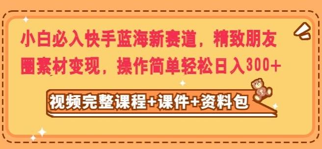 小白必入快手蓝海新赛道，精致朋友圈素材变现，操作简单轻松日入300-梦凌网创