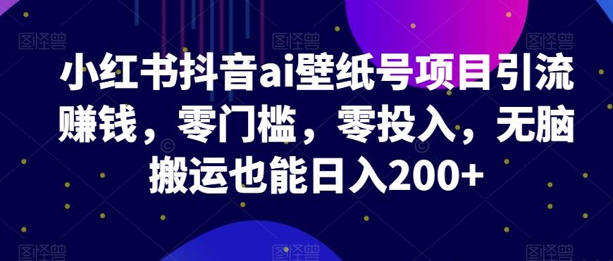 小红书抖音ai壁纸号项目引流赚钱，零门槛，零投入，无脑搬运也能日入200+-梦凌网创