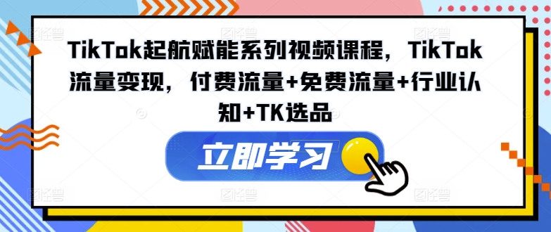 TikTok起航赋能系列视频课程，TikTok流量变现，付费流量+免费流量+行业认知+TK选品-梦凌网创