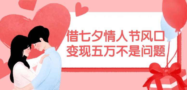 借七夕情人节风口，现在需求量爆棚，变现五万不是问题【揭秘】-梦凌网创