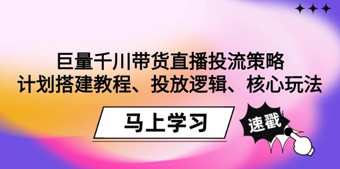 巨量千川带货直播投流策略：计划搭建教程、投放逻辑、核心玩法！-梦凌网创