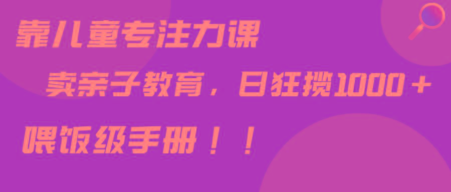 靠儿童专注力课程售卖亲子育儿课程，日暴力狂揽1000+，喂饭手册分享-梦凌网创