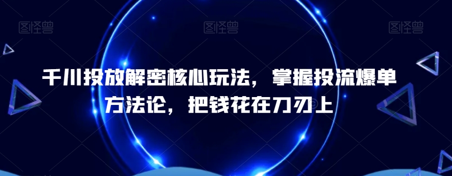 千川投放解密核心玩法，​掌握投流爆单方法论，把钱花在刀刃上-梦凌网创