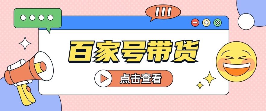 百家号带货玩法，直接复制粘贴发布，一个月单号也能变现2000+！【视频教程】-梦凌网创