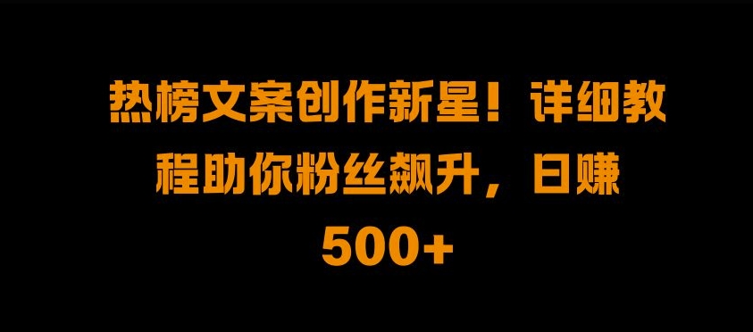 热榜文案创作新星!详细教程助你粉丝飙升，日入500+【揭秘】-梦凌网创