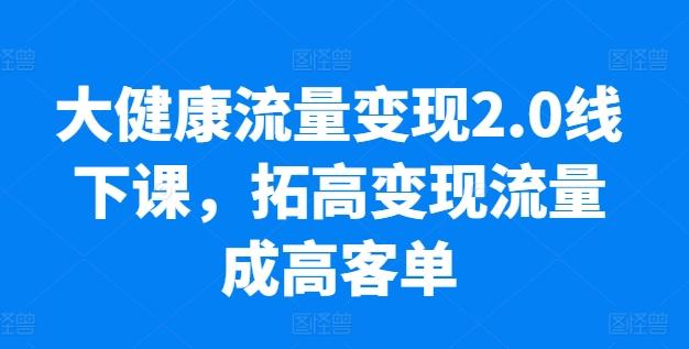 大健康流量变现2.0线下课，​拓高变现流量成高客单，业绩10倍增长，低粉高变现，只讲落地实操-梦凌网创