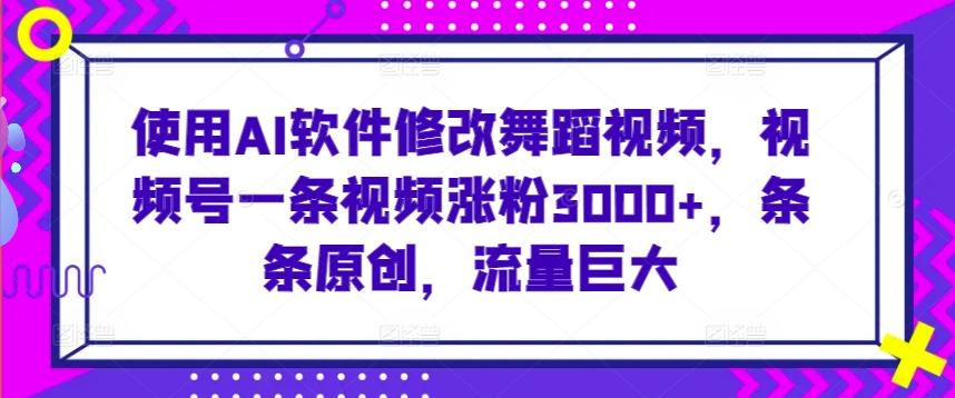 使用AI软件修改舞蹈视频，视频号一条视频涨粉3000+，条条原创，流量巨大【揭秘】-梦凌网创