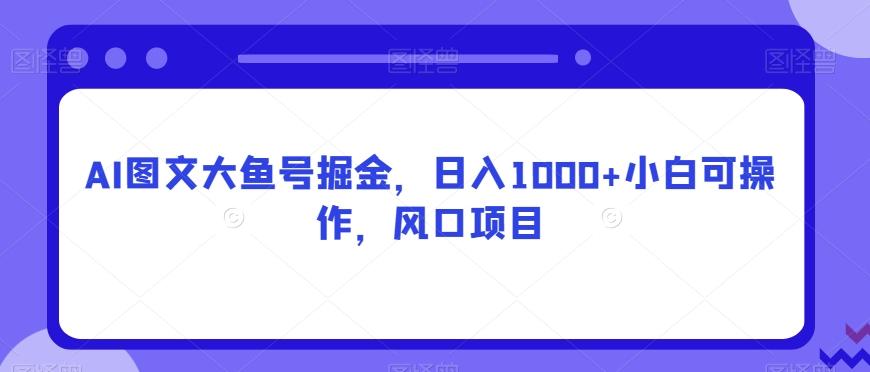AI图文大鱼号掘金，日入1000+小白可操作，风口项目-梦凌网创