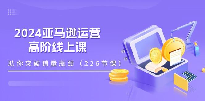 2024亚马逊运营-高阶线上课，助你突破销量瓶颈(228节课-梦凌网创