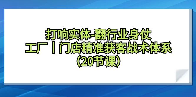 打响实体-翻行业身仗，工厂｜门店精准获客战术体系(20节课)-梦凌网创