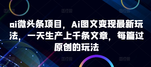 ai微头条项目，Ai图文变现最新玩法，一天生产上千条文章，每篇过原创的玩法-梦凌网创