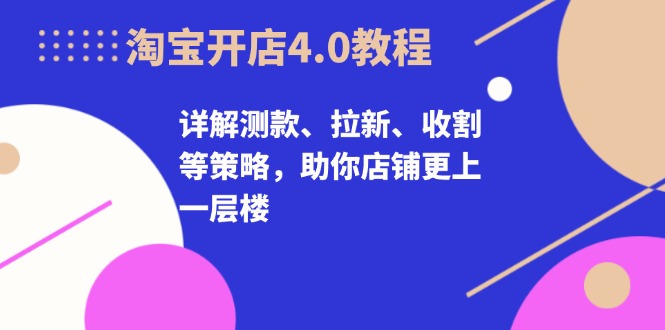 淘宝开店4.0教程，详解测款、拉新、收割等策略，助你店铺更上一层楼-梦凌网创