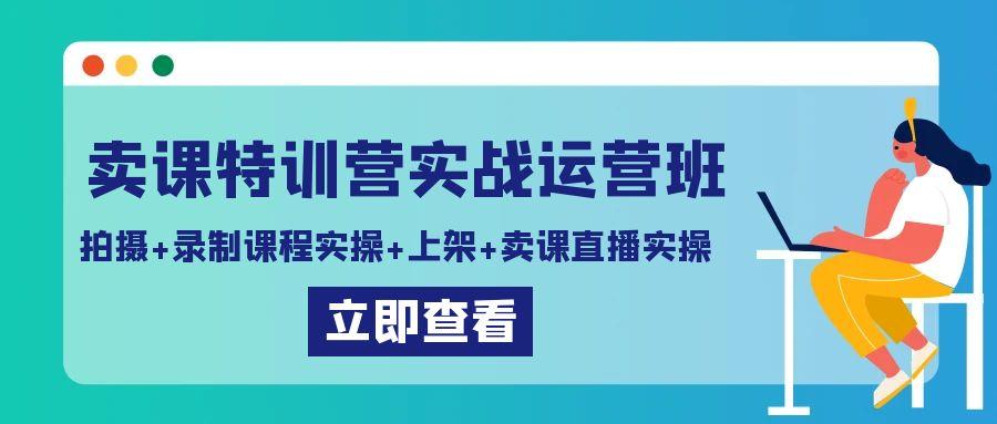 卖课特训营实战运营班：拍摄+录制课程实操+上架课程+卖课直播实操-梦凌网创