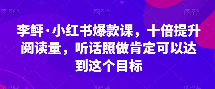 李鲆·小红书爆款课，十倍提升阅读量，听话照做肯定可以达到这个目标-梦凌网创