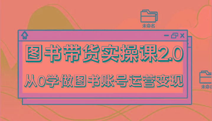 图书带货实操课2.0，从0学做图书账号运营变现，干货教程快速上手，高效起号涨粉-梦凌网创