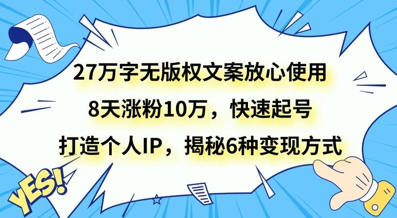 27万字无版权文案放心使用，8天涨粉10万，快速起号，打造个人IP，揭秘6种变现方式-薪火元第一资源库