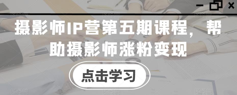 摄影师IP营第五期课程，帮助摄影师涨粉变现-梦凌网创