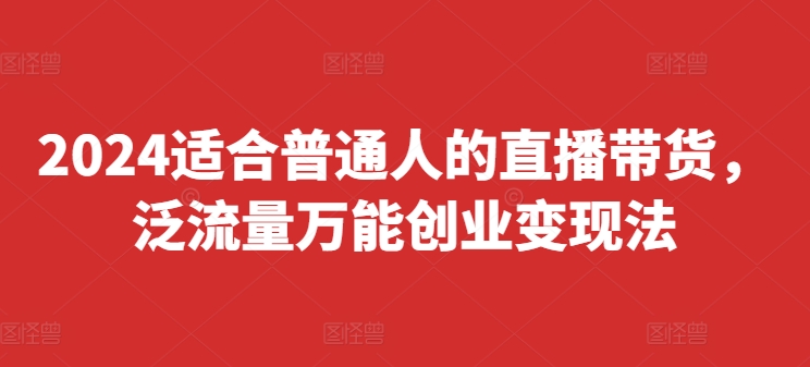 2024适合普通人的直播带货，泛流量万能创业变现法，上手快、落地快、起号快、变现快(更新8月)-梦凌网创