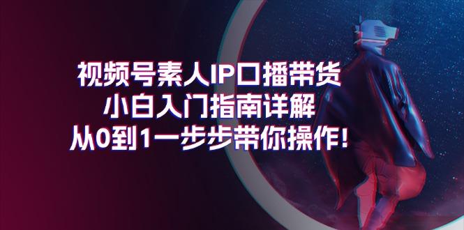 视频号素人IP口播带货小白入门指南详解，从0到1一步步带你操作!-梦凌网创
