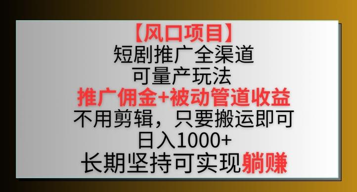 【风口项目】短剧推广全渠道最新双重收益玩法，推广佣金管道收益，不用剪辑，只要搬运即可【揭秘】-梦凌网创