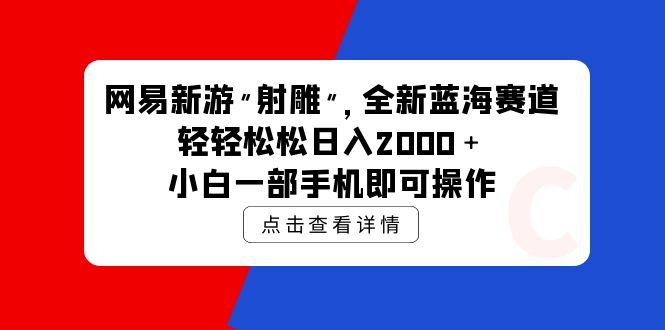 (9936期)网易新游 射雕 全新蓝海赛道，轻松日入2000＋小白一部手机即可操作-薪火元第一资源库