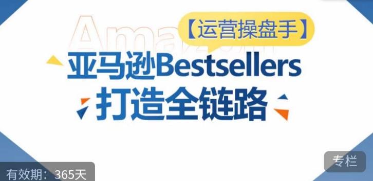 运营操盘手！亚马逊Bestsellers打造全链路，选品、Listing、广告投放全链路进阶优化-薪火元第一资源库