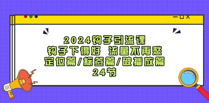 2024钩子引流课：钩子下得好流量不再愁，定位篇/标签篇/破播放篇/24节-梦凌网创