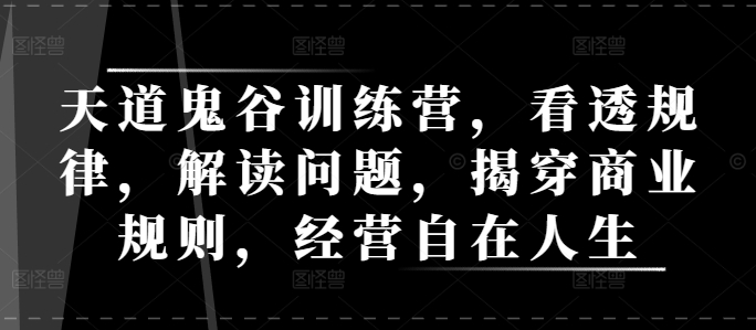 天道鬼谷训练营，看透规律，解读问题，揭穿商业规则，经营自在人生-梦凌网创