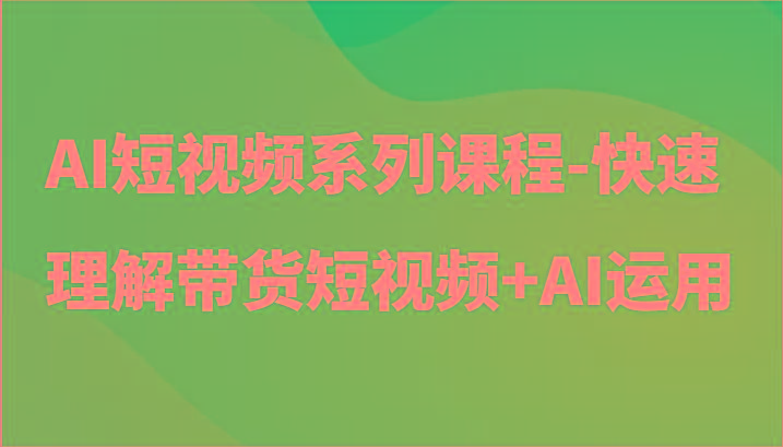 AI短视频系列课程-快速理解带货短视频+AI工具短视频运用-梦凌网创