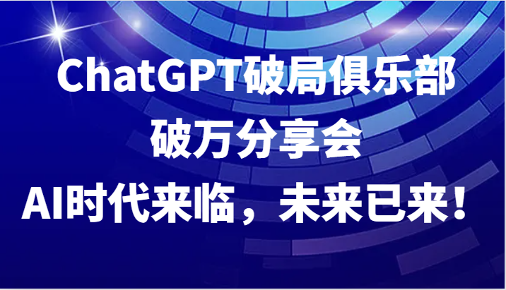 ChatGPT破局俱乐部破万分享会，AI时代来临，未来已来！-梦凌网创