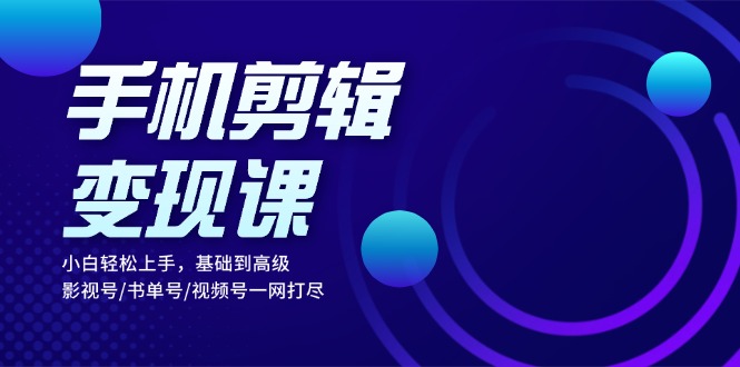 手机剪辑变现课：小白轻松上手，基础到高级 影视号/书单号/视频号一网打尽-梦凌网创