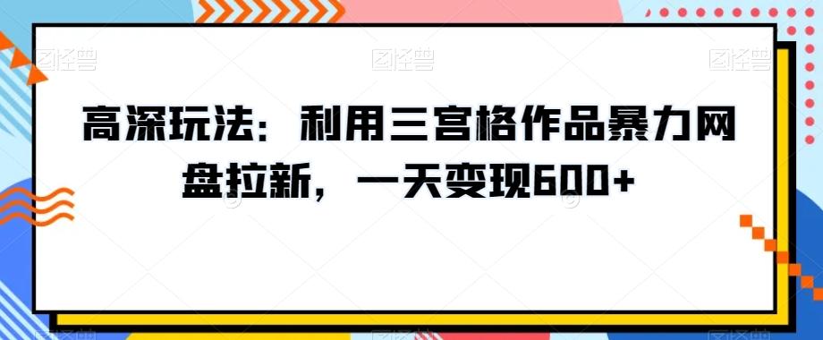 高深玩法：利用三宫格作品暴力网盘拉新，一天变现600+【揭秘】-梦凌网创