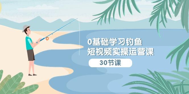 (9672期)0基础学习钓鱼短视频实操运营课：认知篇/定位篇/工具篇/内容篇/运营篇-梦凌网创