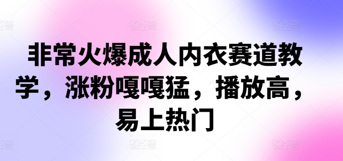 非常火爆成人内衣赛道教学，​涨粉嘎嘎猛，播放高，易上热门-梦凌网创