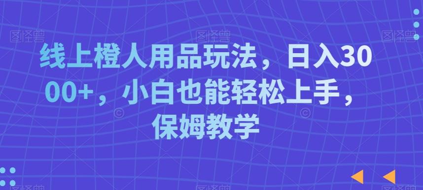 线上橙人用品玩法，日入3000+，小白也能轻松上手，保姆教学【揭秘】-薪火元第一资源库