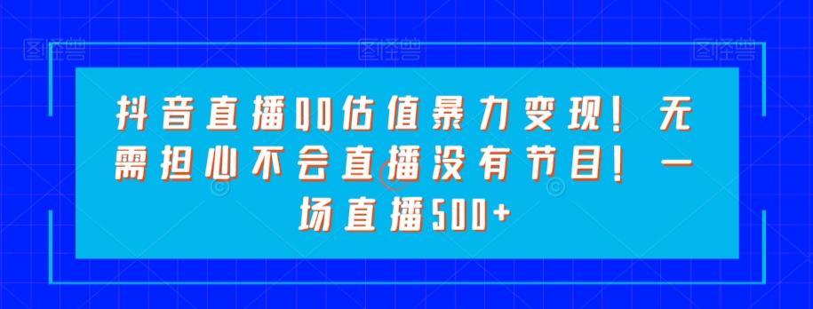 抖音直播QQ估值暴力变现！无需担心不会直播没有节目！一场直播500+！-梦凌网创