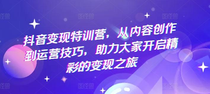 抖音变现特训营，从内容创作到运营技巧，助力大家开启精彩的变现之旅-梦凌网创