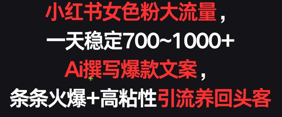小红书女色粉大流量，一天稳定700~1000+  Ai撰写爆款文案，条条火爆+高粘性引流养回头客【揭秘】-梦凌网创
