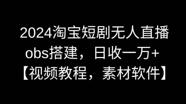 2024淘宝短剧无人直播，obs搭建，日收一万+【视频教程+素材+软件】【揭秘】-梦凌网创