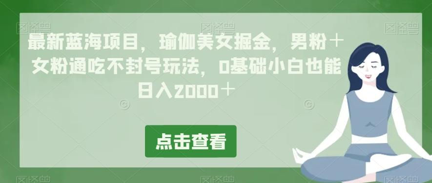 最新蓝海项目，瑜伽美女掘金，男粉＋女粉通吃不封号玩法，0基础小白也能日入2000＋-梦凌网创