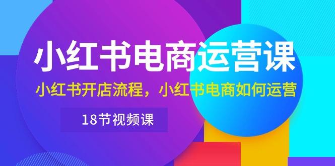 小红书·电商运营课：小红书开店流程，小红书电商如何运营(18节视频课-梦凌网创
