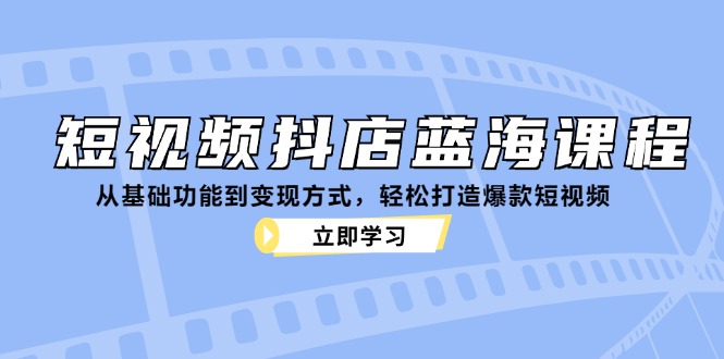 短视频抖店蓝海课程：从基础功能到变现方式，轻松打造爆款短视频-梦凌网创
