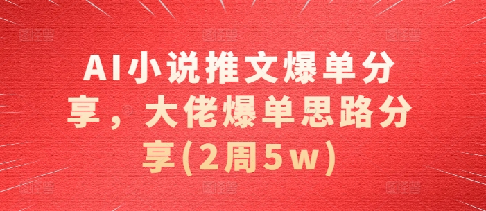 AI小说推文爆单分享，大佬爆单思路分享(2周5w)-梦凌网创