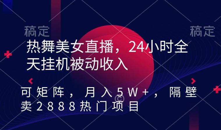热舞美女直播，24小时全天挂机被动收入，可矩阵，月入5W+，隔壁卖2888热门项目【揭秘】-梦凌网创