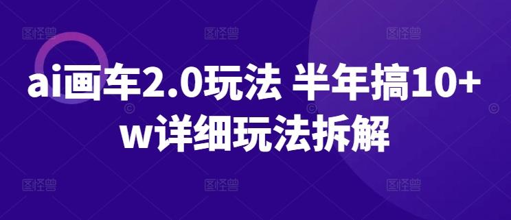 ai画车2.0玩法 半年搞10+w详细玩法拆解【揭秘】-梦凌网创