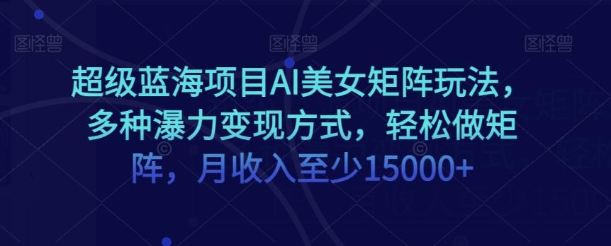 超级蓝海项目AI美女矩阵玩法，多种瀑力变现方式，轻松做矩阵，月收入至少15000+【揭秘】-梦凌网创